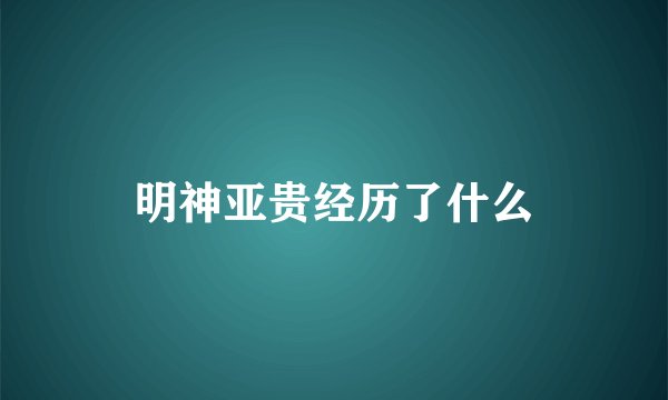 明神亚贵经历了什么