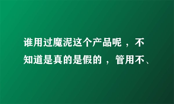 谁用过魔泥这个产品呢 ，不知道是真的是假的 ，管用不、