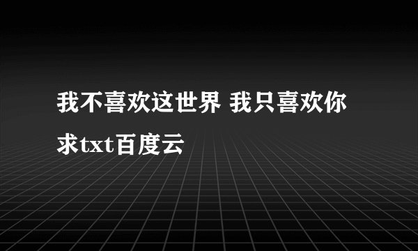 我不喜欢这世界 我只喜欢你 求txt百度云