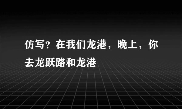 仿写？在我们龙港，晚上，你去龙跃路和龙港