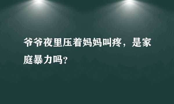 爷爷夜里压着妈妈叫疼，是家庭暴力吗？