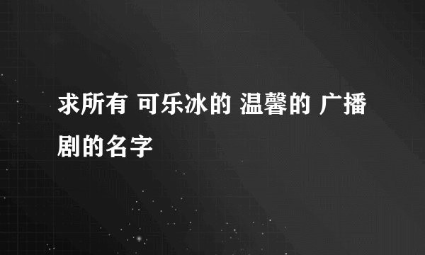 求所有 可乐冰的 温馨的 广播剧的名字