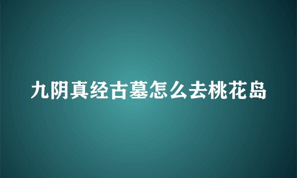 九阴真经古墓怎么去桃花岛