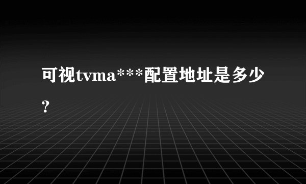 可视tvma***配置地址是多少？