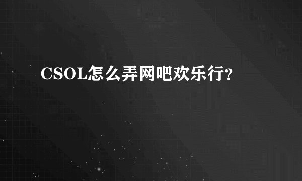 CSOL怎么弄网吧欢乐行？