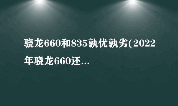 骁龙660和835孰优孰劣(2022年骁龙660还能用吗)