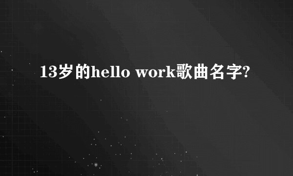 13岁的hello work歌曲名字?