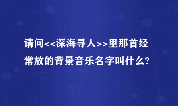 请问<<深海寻人>>里那首经常放的背景音乐名字叫什么?