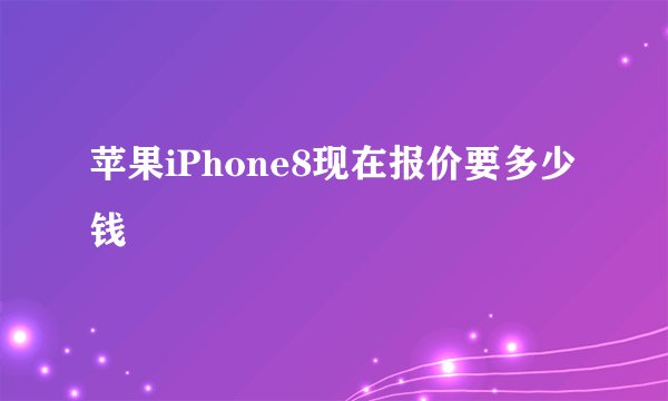 苹果iPhone8现在报价要多少钱