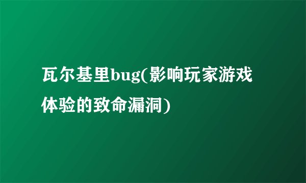 瓦尔基里bug(影响玩家游戏体验的致命漏洞)