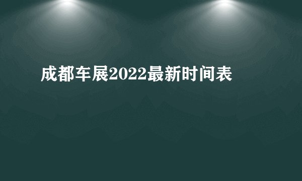 成都车展2022最新时间表