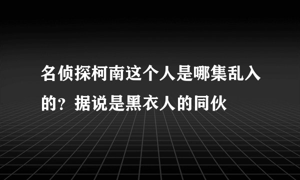 名侦探柯南这个人是哪集乱入的？据说是黑衣人的同伙