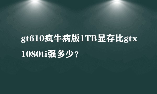 gt610疯牛病版1TB显存比gtx1080ti强多少？