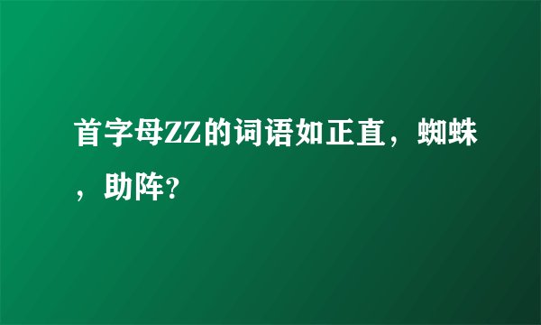 首字母ZZ的词语如正直，蜘蛛，助阵？