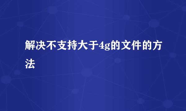解决不支持大于4g的文件的方法