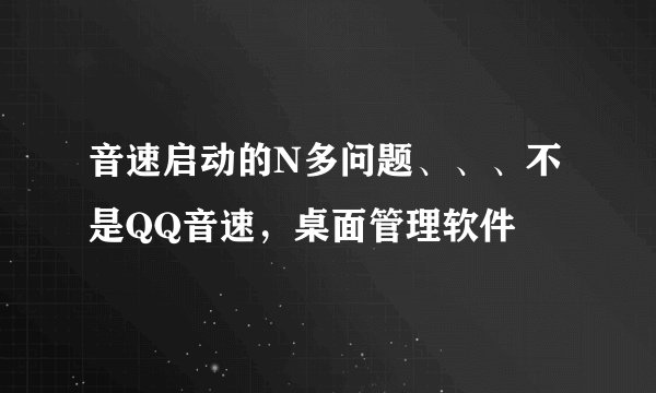 音速启动的N多问题、、、不是QQ音速，桌面管理软件