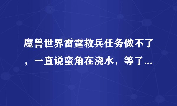 魔兽世界雷霆救兵任务做不了，一直说蛮角在浇水，等了半天还是再说蛮角再浇水，怎么办啊？