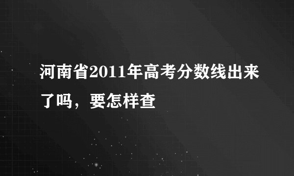 河南省2011年高考分数线出来了吗，要怎样查