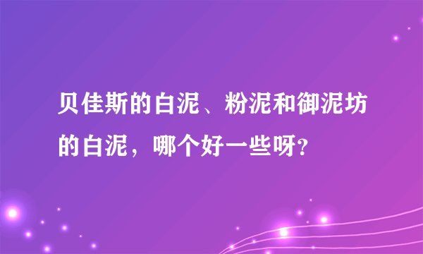 贝佳斯的白泥、粉泥和御泥坊的白泥，哪个好一些呀？