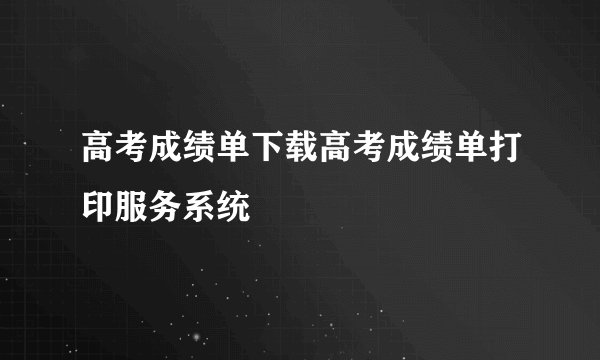 高考成绩单下载高考成绩单打印服务系统