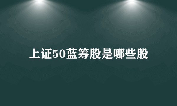 上证50蓝筹股是哪些股