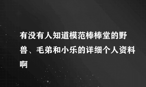有没有人知道模范棒棒堂的野兽、毛弟和小乐的详细个人资料啊
