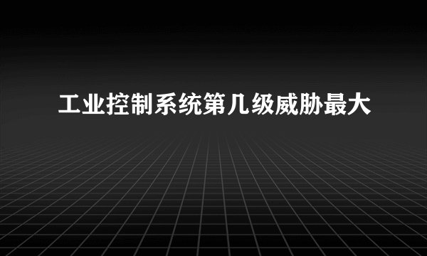 工业控制系统第几级威胁最大