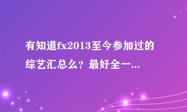 有知道fx2013至今参加过的综艺汇总么？最好全一点~万分感谢~