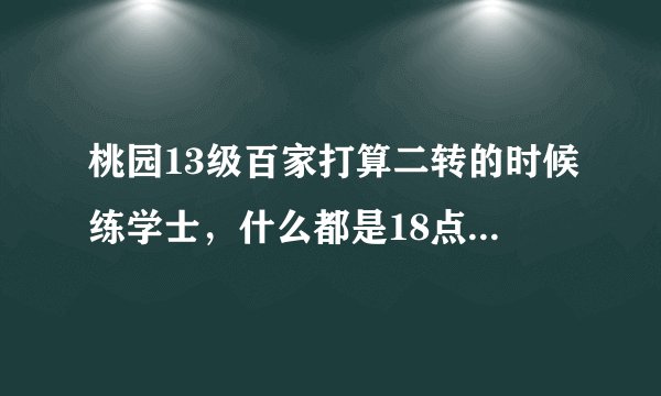 桃园13级百家打算二转的时候练学士，什么都是18点 要怎么加能做到最好 还有75点没加