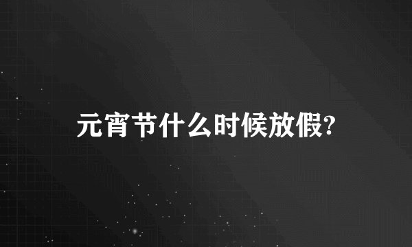 元宵节什么时候放假?