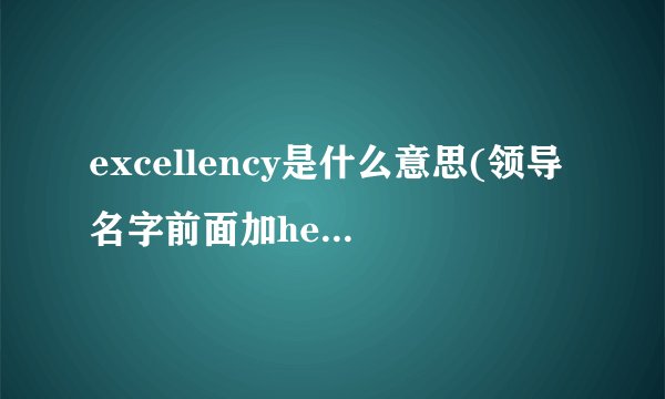 excellency是什么意思(领导名字前面加he是什么意思)
