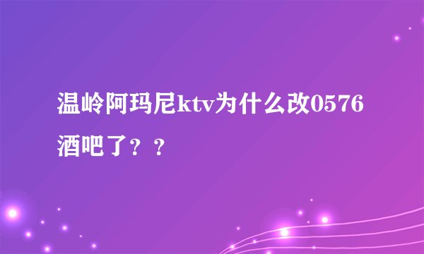 温岭阿玛尼ktv为什么改0576酒吧了？？