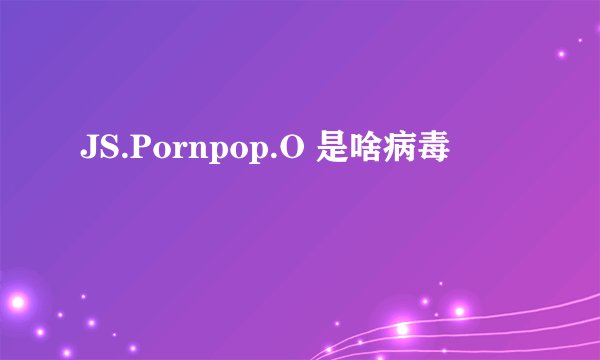 JS.Pornpop.O 是啥病毒