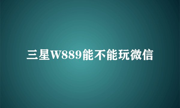 三星W889能不能玩微信