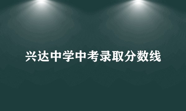 兴达中学中考录取分数线