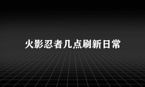 火影忍者几点刷新日常