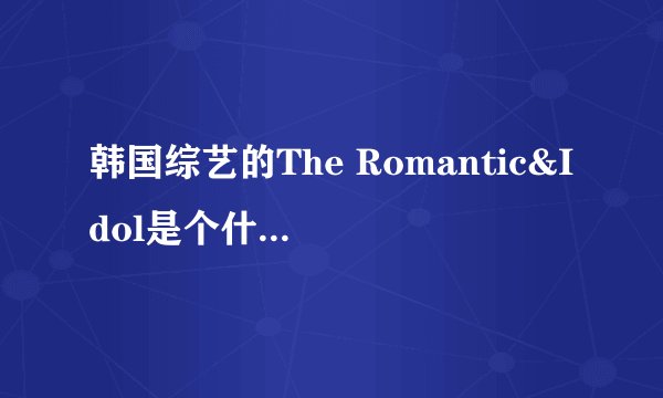 韩国综艺的The Romantic&Idol是个什么节目呀？是我结的恋爱版吗？