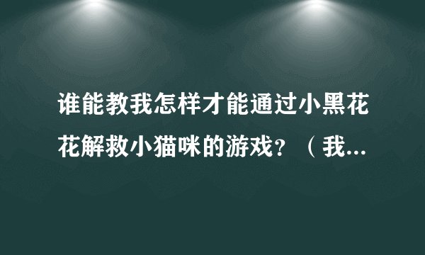 谁能教我怎样才能通过小黑花花解救小猫咪的游戏？（我老是被女巫发现，并且胃还没满）