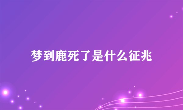 梦到鹿死了是什么征兆