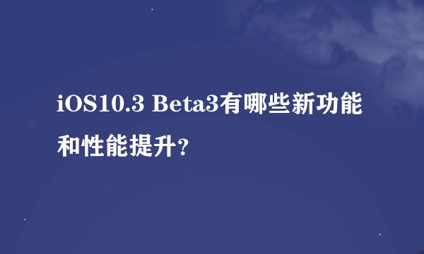 iOS10.3 Beta3有哪些新功能和性能提升？