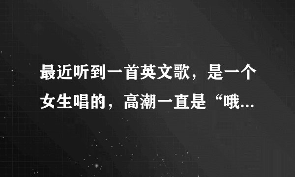 最近听到一首英文歌，是一个女生唱的，高潮一直是“哦哦哦哦哦”，但