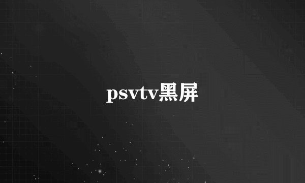 psvtv黑屏