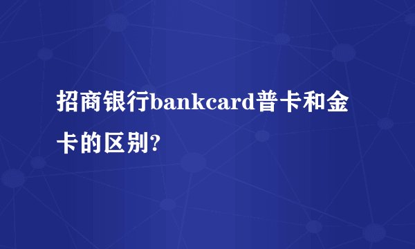 招商银行bankcard普卡和金卡的区别?