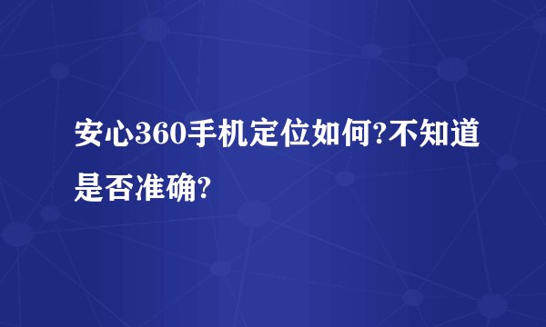 安心360手机定位如何?不知道是否准确?