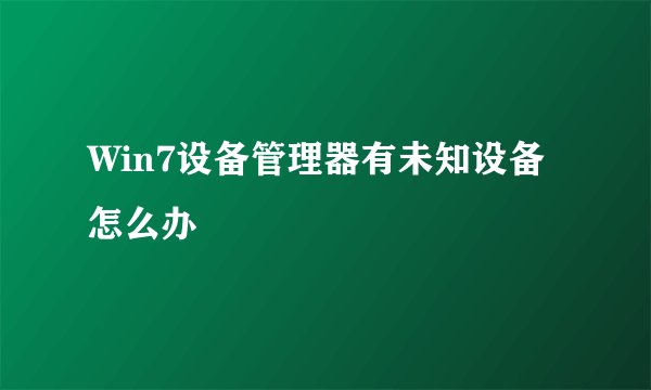 Win7设备管理器有未知设备怎么办
