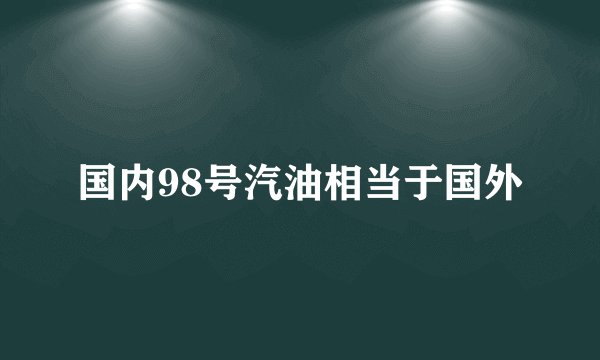 国内98号汽油相当于国外