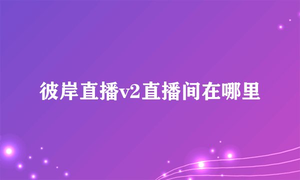彼岸直播v2直播间在哪里