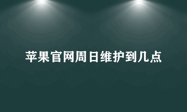 苹果官网周日维护到几点