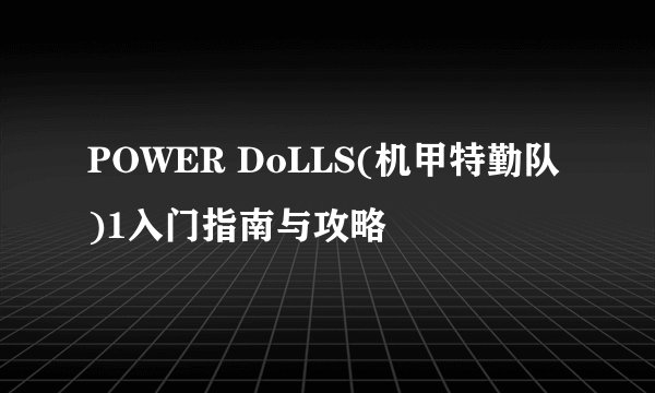 POWER DoLLS(机甲特勤队)1入门指南与攻略