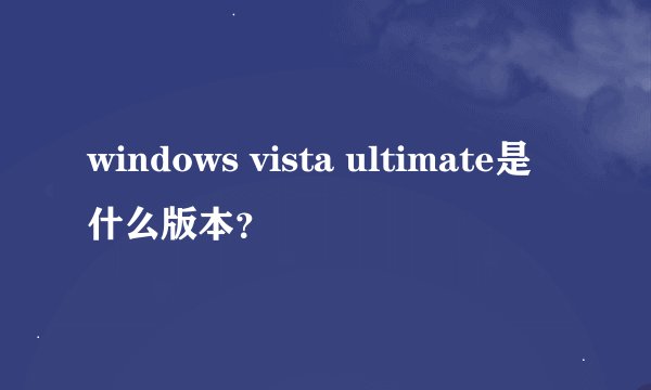 windows vista ultimate是什么版本？